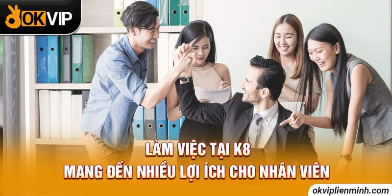 Làm việc tại K8 mang đến nhiều lợi ích cho nhân viên